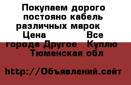 Покупаем дорого постояно кабель различных марок  › Цена ­ 60 000 - Все города Другое » Куплю   . Тюменская обл.